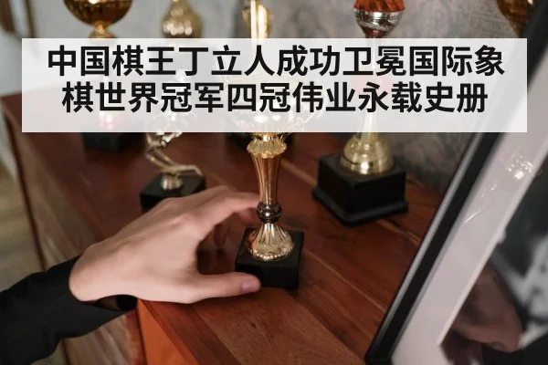 中国棋王丁立人成功卫冕国际象棋世界冠军四冠伟业永载史册