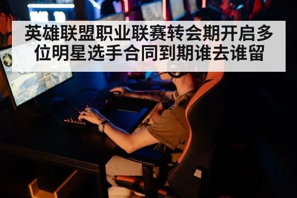 英雄联盟职业联赛转会期开启多位明星选手合同到期谁去谁留