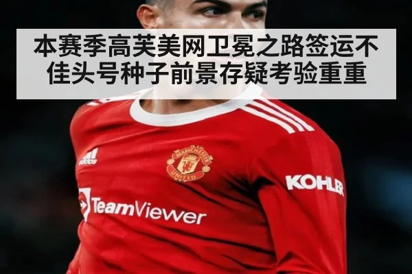 本赛季高芙美网卫冕之路签运不佳头号种子前景存疑考验重重